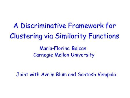 A Discriminative Framework for Clustering via Similarity Functions Maria-Florina Balcan Carnegie Mellon University Joint with Avrim Blum and Santosh Vempala.