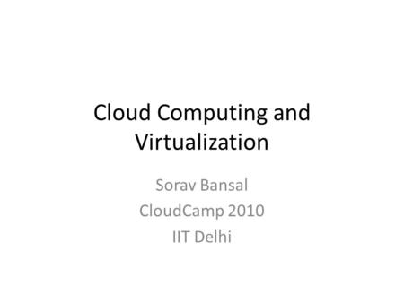 Cloud Computing and Virtualization Sorav Bansal CloudCamp 2010 IIT Delhi.