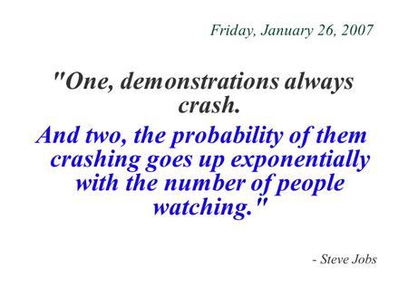 Friday, January 26, 2007 One, demonstrations always crash. And two, the probability of them crashing goes up exponentially with the number of people watching.