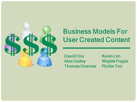 Business Models For User Created Content David Chu Alex Dailey Thomas Goerner Kevin Lim Wojtek Poppe Richie Teo.