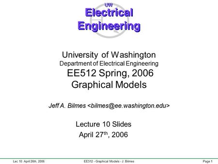 Lec 10: April 26th, 2006EE512 - Graphical Models - J. BilmesPage 1 Jeff A. Bilmes University of Washington Department of Electrical Engineering EE512 Spring,