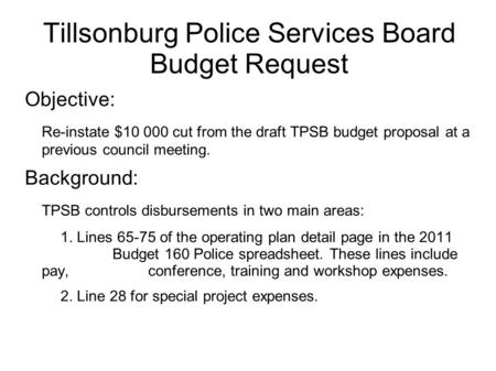 Tillsonburg Police Services Board Budget Request Objective: Re-instate $10 000 cut from the draft TPSB budget proposal at a previous council meeting. Background: