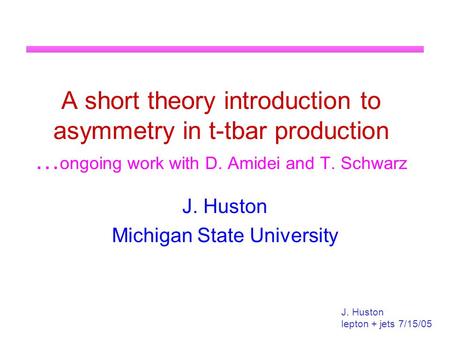 J. Huston lepton + jets 7/15/05 A short theory introduction to asymmetry in t-tbar production … ongoing work with D. Amidei and T. Schwarz J. Huston Michigan.