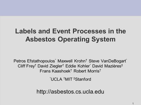 1 Labels and Event Processes in the Asbestos Operating System Petros Efstathopoulos * Maxwell Krohn † Steve VanDeBogart * Cliff Frey † David Ziegler †