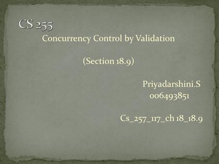 Concurrency Control by Validation (Section 18.9) Priyadarshini.S 006493851 Cs_257_117_ch 18_18.9.