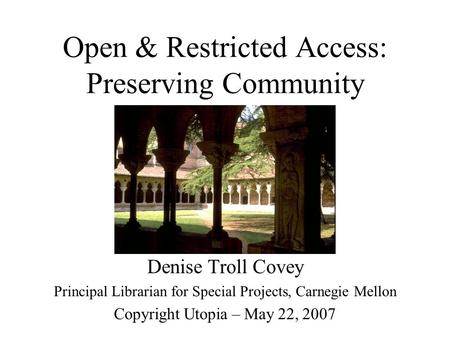 Open & Restricted Access: Preserving Community Denise Troll Covey Principal Librarian for Special Projects, Carnegie Mellon Copyright Utopia – May 22,