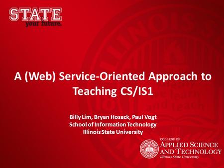 A (Web) Service-Oriented Approach to Teaching CS/IS1 Billy Lim, Bryan Hosack, Paul Vogt School of Information Technology Illinois State University.