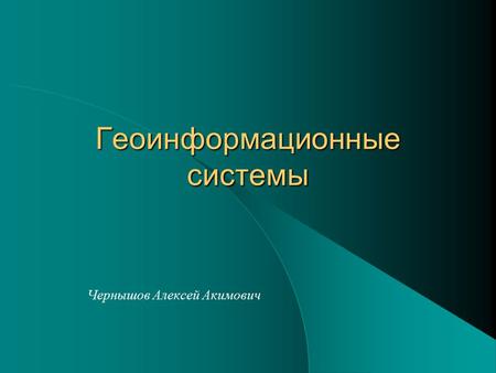 Геоинформационные системы Чернышов Алексей Акимович.