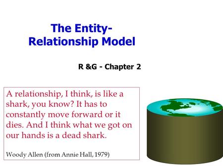 The Entity- Relationship Model R &G - Chapter 2 A relationship, I think, is like a shark, you know? It has to constantly move forward or it dies. And I.