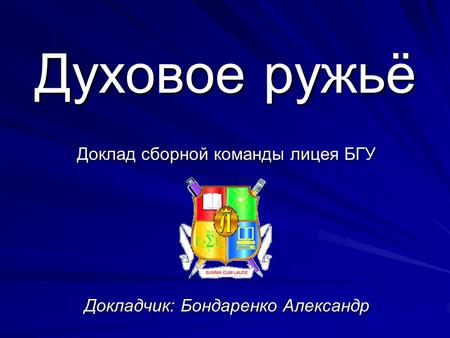 Доклад сборной команды лицея БГУ Докладчик: Бондаренко Александр Духовое ружьё.