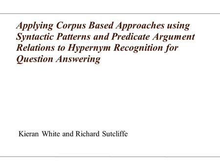 Applying Corpus Based Approaches using Syntactic Patterns and Predicate Argument Relations to Hypernym Recognition for Question Answering Kieran White.