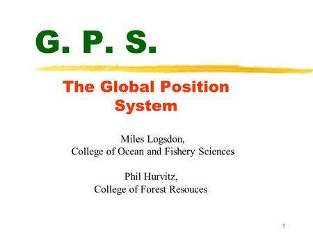 1 G. P. S. The Global Position System Miles Logsdon, College of Ocean and Fishery Sciences Phil Hurvitz, College of Forest Resouces.