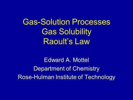 Gas-Solution Processes Gas Solubility Raoult’s Law Edward A. Mottel Department of Chemistry Rose-Hulman Institute of Technology.