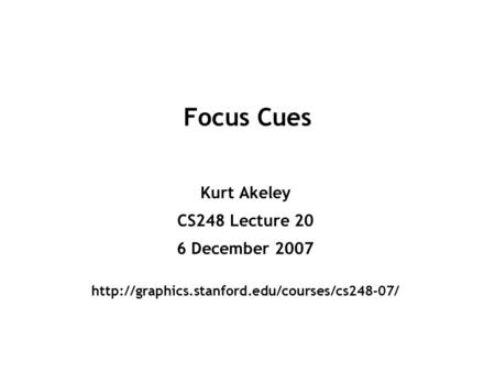 Focus Cues Kurt Akeley CS248 Lecture 20 6 December 2007