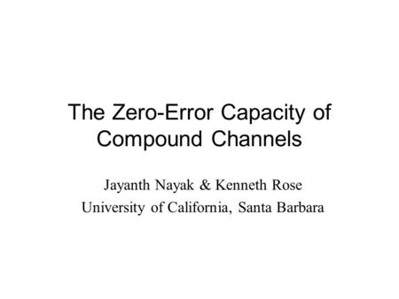 The Zero-Error Capacity of Compound Channels Jayanth Nayak & Kenneth Rose University of California, Santa Barbara.