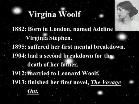 Virgina Woolf 1882: Born in London, named Adeline Virginia Stephen. 1895: suffered her first mental breakdown. 1904: had a second breakdown for the death.