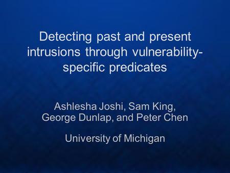 Detecting past and present intrusions through vulnerability- specific predicates Ashlesha Joshi, Sam King, George Dunlap, and Peter Chen University of.