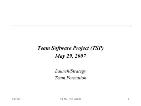 5/29/2007SE 652 - TSP Launch1 Team Software Project (TSP) May 29, 2007 Launch/Strategy Team Formation.