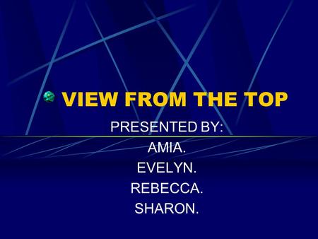 VIEW FROM THE TOP PRESENTED BY: AMIA. EVELYN. REBECCA. SHARON.