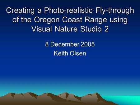 Creating a Photo-realistic Fly-through of the Oregon Coast Range using Visual Nature Studio 2 8 December 2005 Keith Olsen.