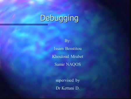 Debugging By: Issam Benstitou Khouloud Mrabet Samir NAQOS supervised by Dr Kettani D.