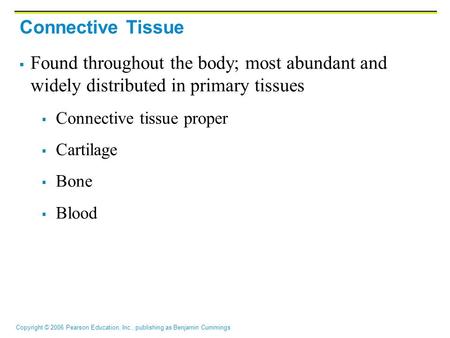 Copyright © 2006 Pearson Education, Inc., publishing as Benjamin Cummings Connective Tissue  Found throughout the body; most abundant and widely distributed.