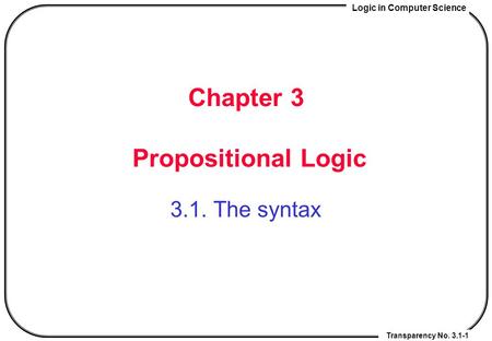 Logic in Computer Science Transparency No. 3.1-1 Chapter 3 Propositional Logic 3.1. The syntax.