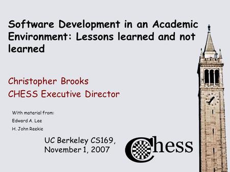 UC Berkeley CS169, November 1, 2007 Software Development in an Academic Environment: Lessons learned and not learned Christopher Brooks CHESS Executive.