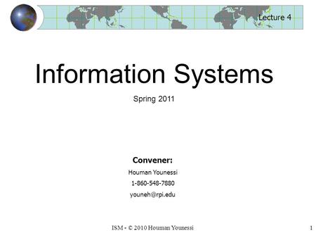 1ISM - © 2010 Houman Younessi Lecture 4 Convener: Houman Younessi 1-860-548-7880 Information Systems Spring 2011.