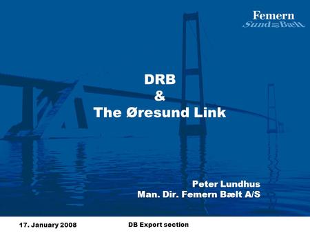 17. January 2008 DB Export section DRB & The Øresund Link Peter Lundhus Man. Dir. Femern Bælt A/S.