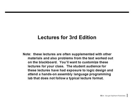 1  2004 Morgan Kaufmann Publishers Lectures for 3rd Edition Note: these lectures are often supplemented with other materials and also problems from the.