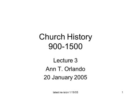 Latest revision 1/19/051 Church History 900-1500 Lecture 3 Ann T. Orlando 20 January 2005.