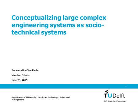 June 28, 2015 1 Conceptualizing large complex engineering systems as socio- technical systems Presentation Stockholm Maarten Ottens Department of Philosophy,