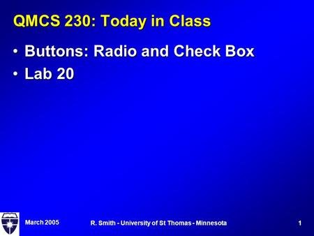 March 2005 1R. Smith - University of St Thomas - Minnesota QMCS 230: Today in Class Buttons: Radio and Check BoxButtons: Radio and Check Box Lab 20Lab.