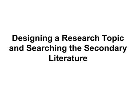 Designing a Research Topic and Searching the Secondary Literature.