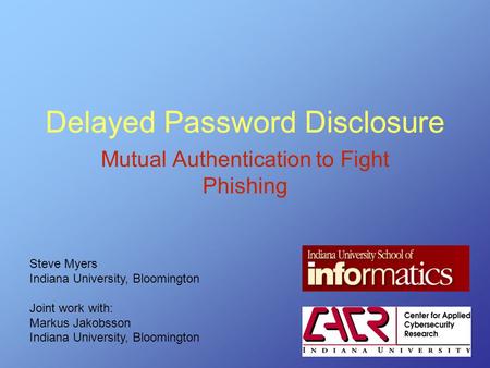 Delayed Password Disclosure Mutual Authentication to Fight Phishing Steve Myers Indiana University, Bloomington Joint work with: Markus Jakobsson Indiana.