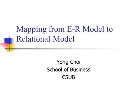 Mapping from E-R Model to Relational Model Yong Choi School of Business CSUB.