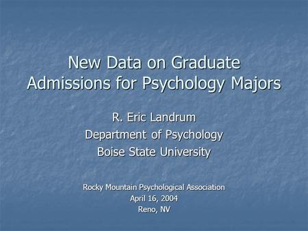 New Data on Graduate Admissions for Psychology Majors R. Eric Landrum Department of Psychology Boise State University Rocky Mountain Psychological Association.