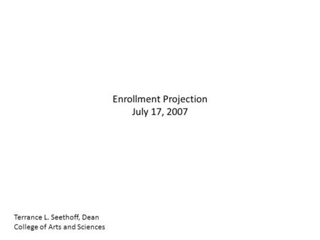 Enrollment Projection July 17, 2007 Terrance L. Seethoff, Dean College of Arts and Sciences.