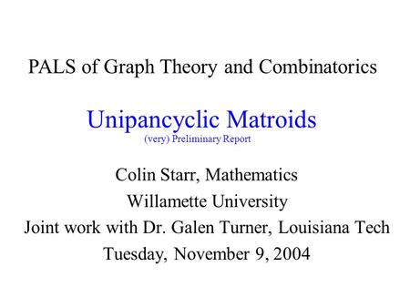 Unipancyclic Matroids Colin Starr, Mathematics Willamette University Joint work with Dr. Galen Turner, Louisiana Tech Tuesday, November 9, 2004 PALS of.