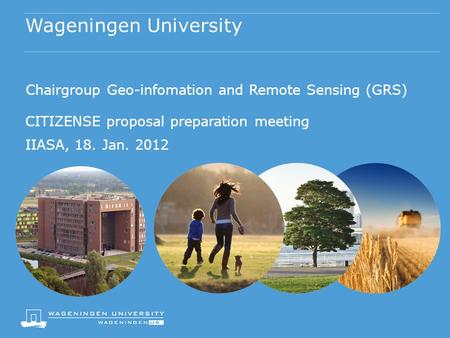 Wageningen University Chairgroup Geo-infomation and Remote Sensing (GRS) CITIZENSE proposal preparation meeting IIASA, 18. Jan. 2012.