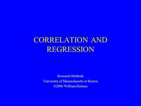 CORRELATION AND REGRESSION Research Methods University of Massachusetts at Boston ©2006 William Holmes.