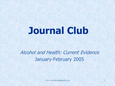 Www.alcoholandhealth.org1 Journal Club Alcohol and Health: Current Evidence January-February 2005.