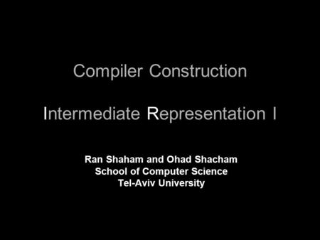 Compiler Construction Intermediate Representation I Ran Shaham and Ohad Shacham School of Computer Science Tel-Aviv University.