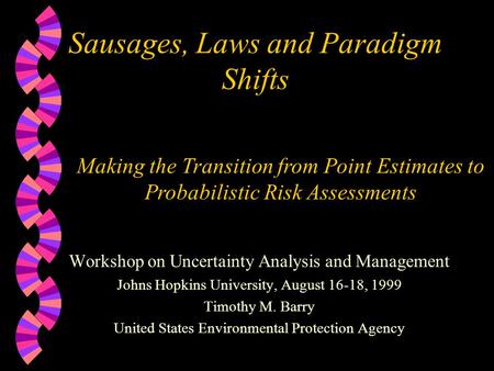 Sausages, Laws and Paradigm Shifts Workshop on Uncertainty Analysis and Management Johns Hopkins University, August 16-18, 1999 Timothy M. Barry United.