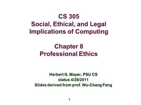 1 CS 305 Social, Ethical, and Legal Implications of Computing Chapter 8 Professional Ethics Herbert G. Mayer, PSU CS status 4/28/2011 Slides derived from.