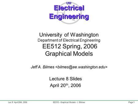 Lec 8: April 20th, 2006EE512 - Graphical Models - J. BilmesPage 1 Jeff A. Bilmes University of Washington Department of Electrical Engineering EE512 Spring,