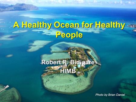 A Healthy Ocean for Healthy People Photo by Brian Daniel Robert R. Bidigare HIMB.