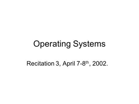 Operating Systems Recitation 3, April 7-8 th, 2002.