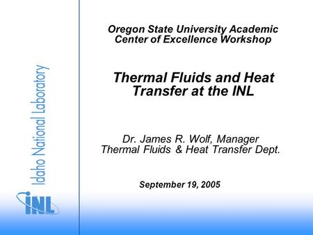 Oregon State University Academic Center of Excellence Workshop Thermal Fluids and Heat Transfer at the INL Dr. James R. Wolf, Manager Thermal Fluids &